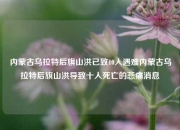 内蒙古乌拉特后旗山洪已致10人遇难内蒙古乌拉特后旗山洪导致十人死亡的悲痛消息