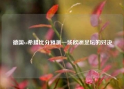 德国vs希腊比分预测一场欧洲足坛的对决