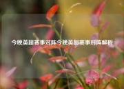 今晚英超赛事对阵今晚英超赛事对阵解析