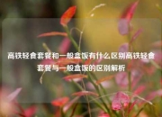 高铁轻食套餐和一般盒饭有什么区别高铁轻食套餐与一般盒饭的区别解析